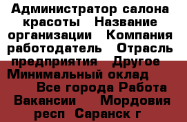 Администратор салона красоты › Название организации ­ Компания-работодатель › Отрасль предприятия ­ Другое › Минимальный оклад ­ 28 000 - Все города Работа » Вакансии   . Мордовия респ.,Саранск г.